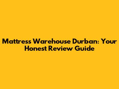 Mattress Warehouse Durban: Your Honest Review Guide