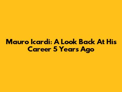 Mauro Icardi: A Look Back At His Career 5 Years Ago