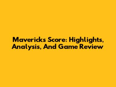 Mavericks Score: Highlights, Analysis, And Game Review