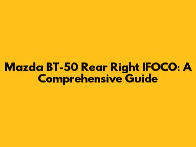 Mazda BT-50 Rear Right IFOCO: A Comprehensive Guide