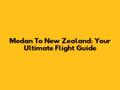 Medan To New Zealand: Your Ultimate Flight Guide