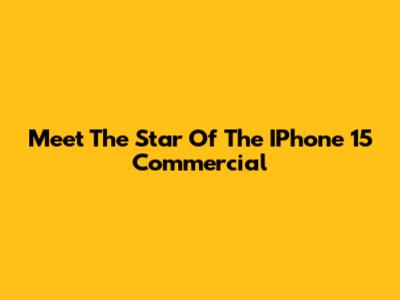 Meet The Star Of The IPhone 15 Commercial