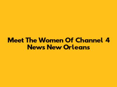 Meet The Women Of Channel 4 News New Orleans