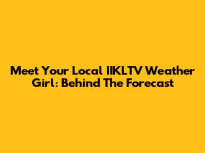 Meet Your Local IIKLTV Weather Girl: Behind The Forecast