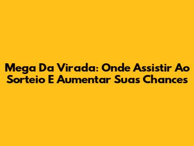 Mega Da Virada: Onde Assistir Ao Sorteio E Aumentar Suas Chances