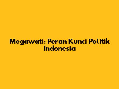 Megawati: Peran Kunci Politik Indonesia