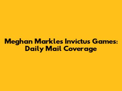 Meghan Markle's Invictus Games: Daily Mail Coverage