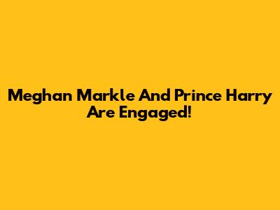 Meghan Markle And Prince Harry Are Engaged!