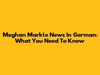 Meghan Markle News In German: What You Need To Know