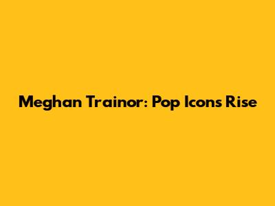 Meghan Trainor: Pop Icon's Rise