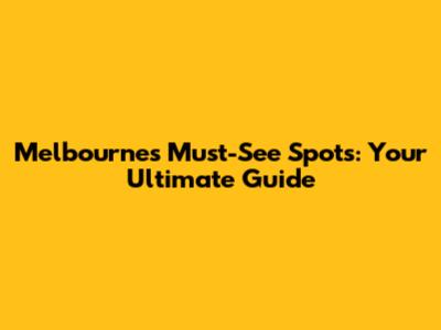 Melbourne's Must-See Spots: Your Ultimate Guide