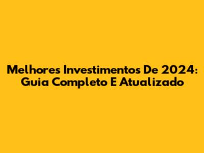Melhores Investimentos De 2024: Guia Completo E Atualizado