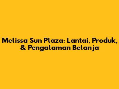 Melissa Sun Plaza: Lantai, Produk, & Pengalaman Belanja