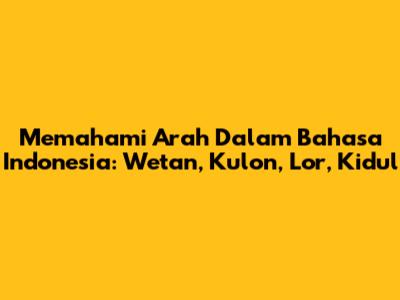 Memahami Arah Dalam Bahasa Indonesia: Wetan, Kulon, Lor, Kidul