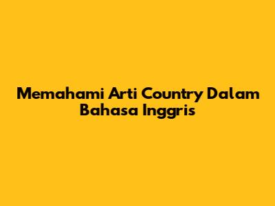 Memahami Arti 'Country' Dalam Bahasa Inggris