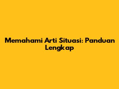 Memahami Arti Situasi: Panduan Lengkap