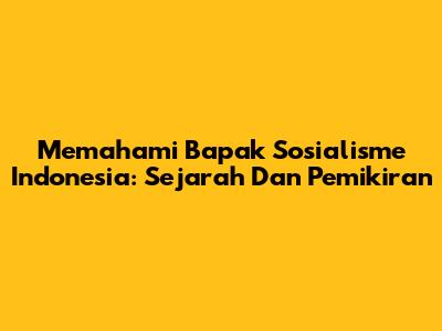 Memahami Bapak Sosialisme Indonesia: Sejarah Dan Pemikiran