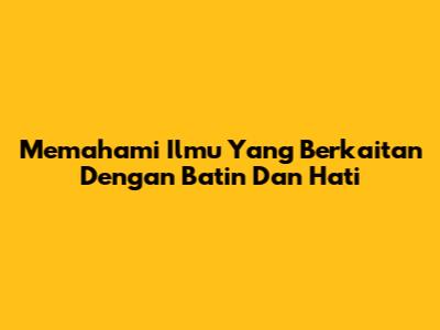Memahami Ilmu Yang Berkaitan Dengan Batin Dan Hati