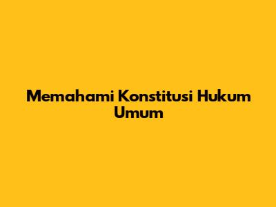 Memahami Konstitusi Hukum Umum