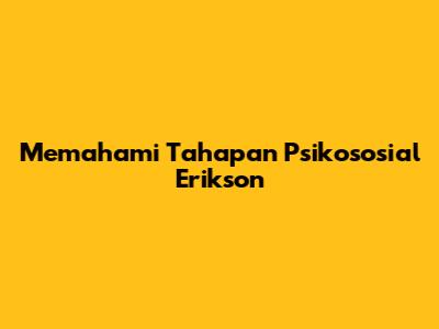 Memahami Tahapan Psikososial Erikson