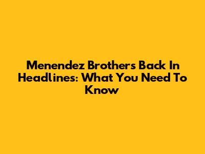 Menendez Brothers Back In Headlines: What You Need To Know