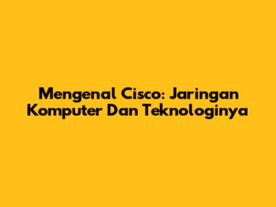 Mengenal Cisco: Jaringan Komputer Dan Teknologinya