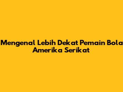 Mengenal Lebih Dekat Pemain Bola Amerika Serikat