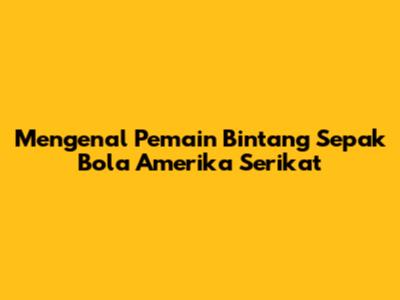 Mengenal Pemain Bintang Sepak Bola Amerika Serikat