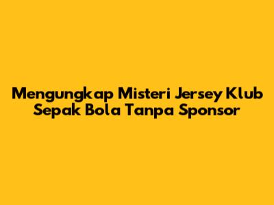 Mengungkap Misteri Jersey Klub Sepak Bola Tanpa Sponsor