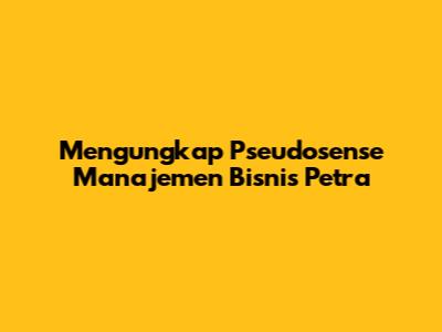 Mengungkap Pseudosense Manajemen Bisnis Petra