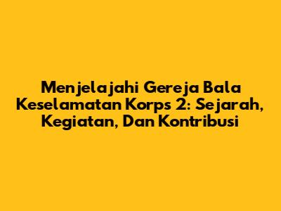 Menjelajahi Gereja Bala Keselamatan Korps 2: Sejarah, Kegiatan, Dan Kontribusi