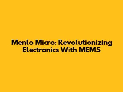 Menlo Micro: Revolutionizing Electronics With MEMS