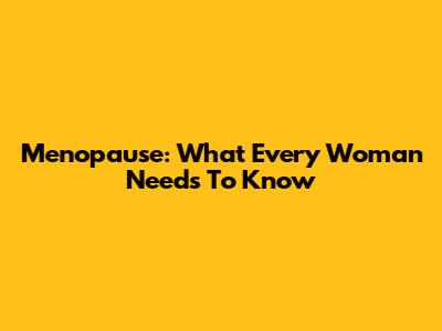 Menopause: What Every Woman Needs To Know