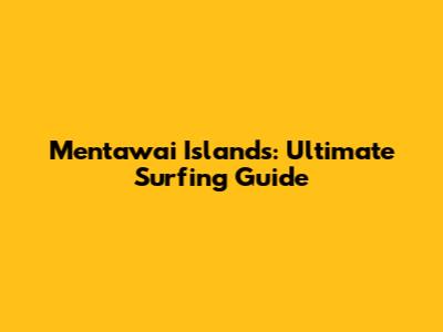 Mentawai Islands: Ultimate Surfing Guide