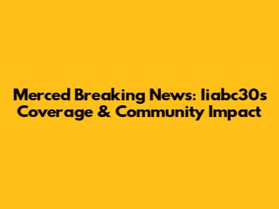 Merced Breaking News: Iiabc30's Coverage & Community Impact