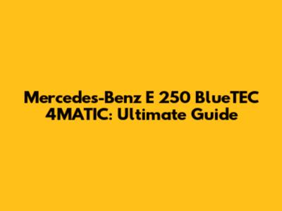 Mercedes-Benz E 250 BlueTEC 4MATIC: Ultimate Guide