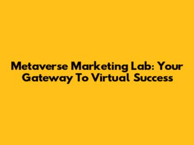 Metaverse Marketing Lab: Your Gateway To Virtual Success