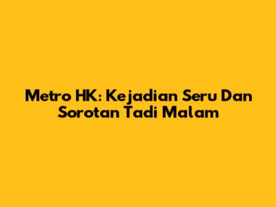 Metro HK: Kejadian Seru Dan Sorotan Tadi Malam