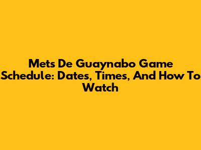 Mets De Guaynabo Game Schedule: Dates, Times, And How To Watch