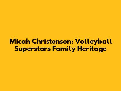 Micah Christenson: Volleyball Superstar's Family Heritage