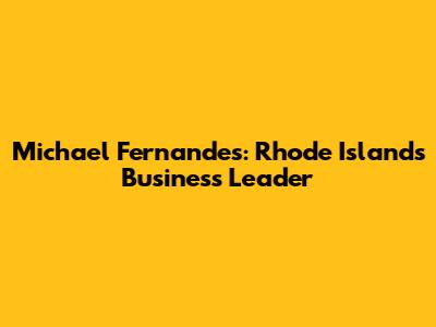 Michael Fernandes: Rhode Island's Business Leader