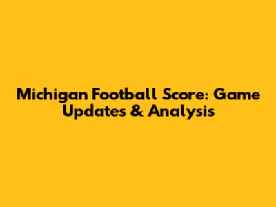 Michigan Football Score: Game Updates & Analysis