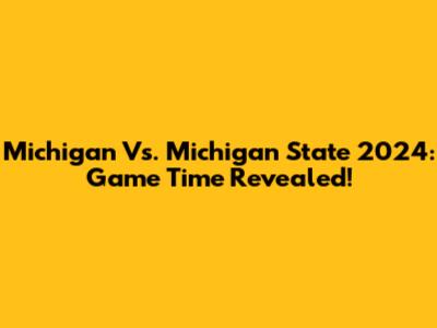 Michigan Vs. Michigan State 2024: Game Time Revealed!