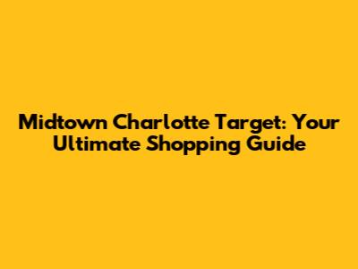 Midtown Charlotte Target: Your Ultimate Shopping Guide