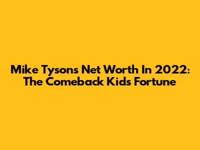 Mike Tyson's Net Worth In 2022: The Comeback Kid's Fortune