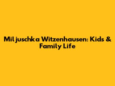Miljuschka Witzenhausen: Kids & Family Life