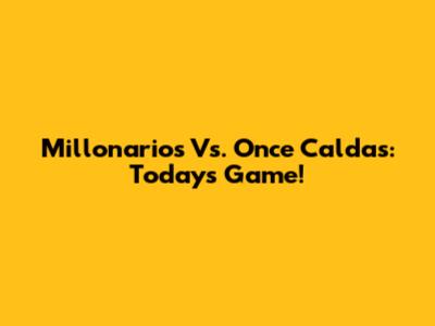 Millonarios Vs. Once Caldas: Today's Game!