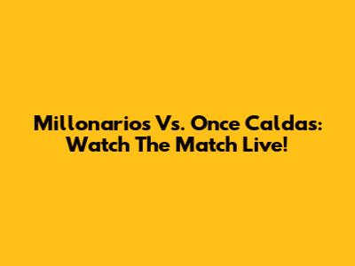 Millonarios Vs. Once Caldas: Watch The Match Live!