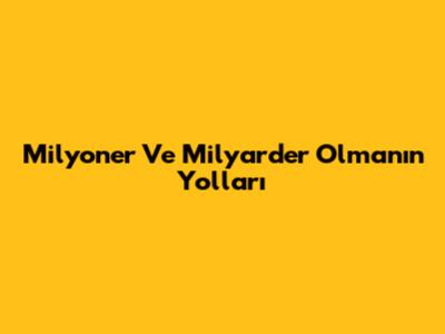 Milyoner Ve Milyarder Olmanın Yolları