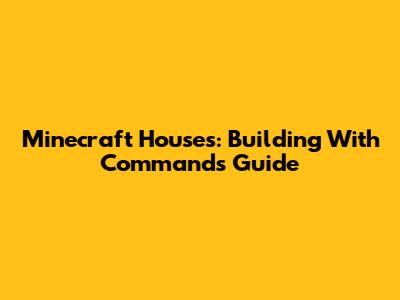 Minecraft Houses: Building With Commands Guide